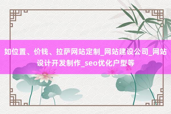 如位置、价钱、拉萨网站定制_网站建设公司_网站设计开发制作_seo优化户型等