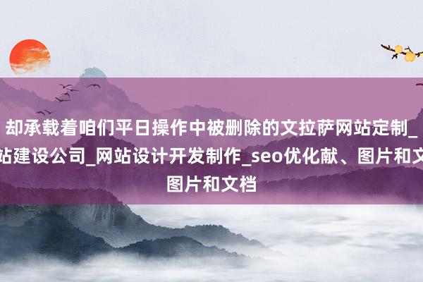 却承载着咱们平日操作中被删除的文拉萨网站定制_网站建设公司_网站设计开发制作_seo优化献、图片和文档