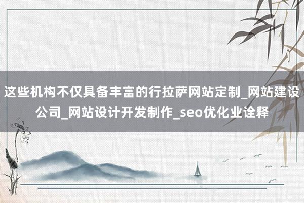 这些机构不仅具备丰富的行拉萨网站定制_网站建设公司_网站设计开发制作_seo优化业诠释